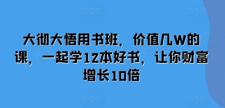 大彻大悟用书班，价值几W的课，一起学12本好书，让你财富增长10倍-全有网创