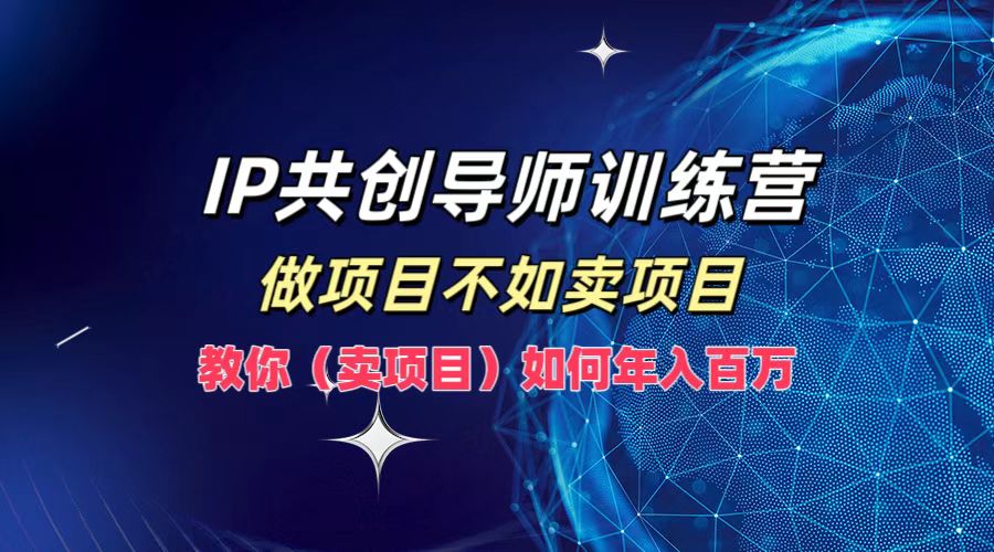 IP共创导师训练营，做项目不如卖项目，教你(卖项目)如何实现年入百万-全有网创