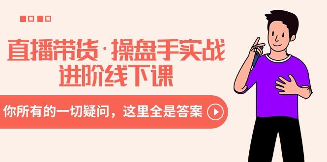 直播带货·操盘手实战进阶线下课：你所有的一切疑问，这里全是答案-全有网创