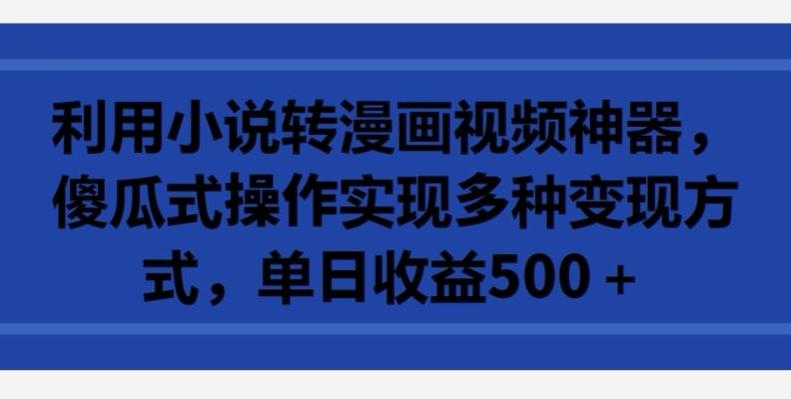 利用小说转漫画视频神器，傻瓜式操作实现多种变现方式，单日收益500+【揭秘】-全有网创