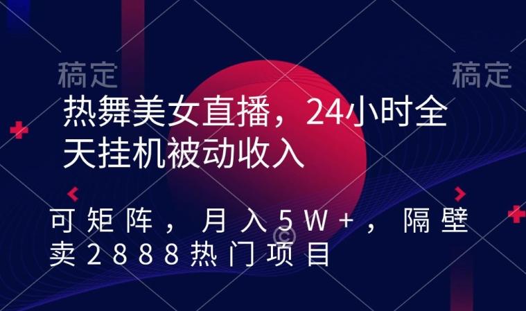 热舞美女直播，24小时全天挂机被动收入，可矩阵，月入5W+，隔壁卖2888热门项目【揭秘】-全有网创