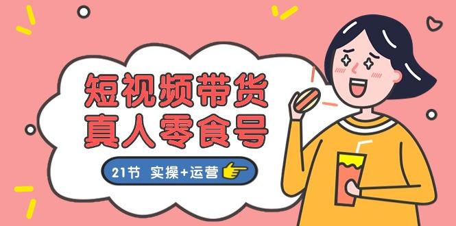 短视频带货&真人零食号:更全面的零食带货教程:21节 实操+运营-全有网创