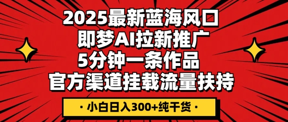 2025最新蓝海风口，即梦AI拉新推广，5分钟一条作品，官方渠道挂载，流量扶持，小白日入3张+纯干货-全有网创