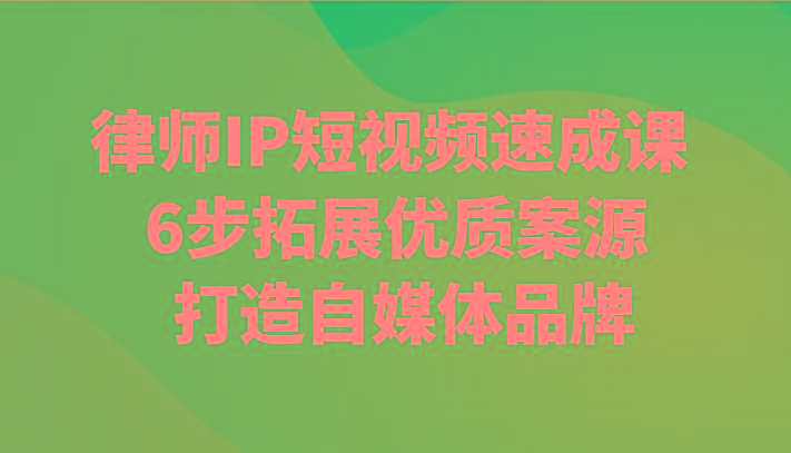 律师IP短视频速成课 6步拓展优质案源 打造自媒体品牌-全有网创