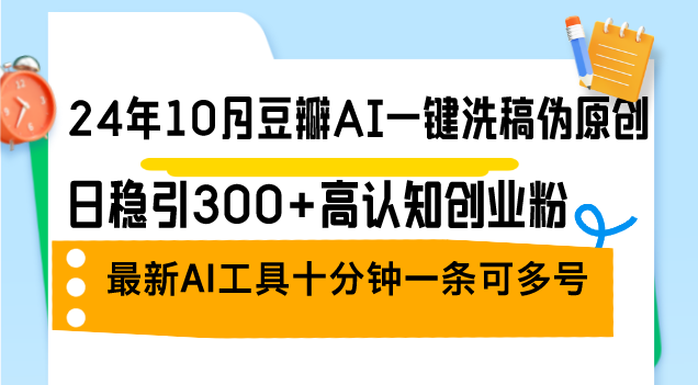 24年10月豆瓣AI一键洗稿伪原创，日稳引300+高认知创业粉，最新AI工具十…-全有网创