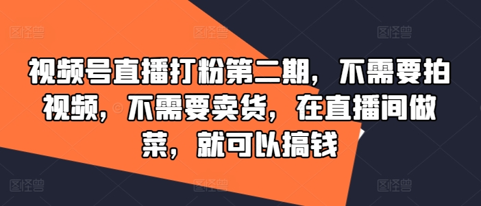 视频号直播打粉第二期，不需要拍视频，不需要卖货，在直播间做菜，就可以搞钱-全有网创