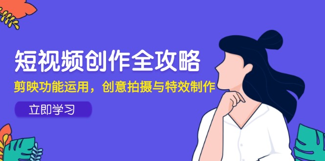 短视频创作全攻略，剪映功能运用，创意拍摄与特效制作-全有网创