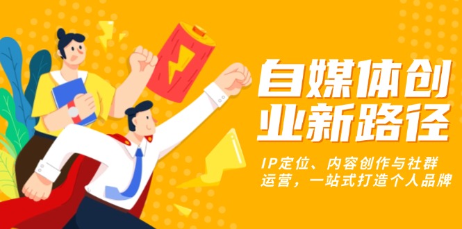 自媒体创业新路径：IP定位、内容创作与社群运营，一站式打造个人品牌-全有网创