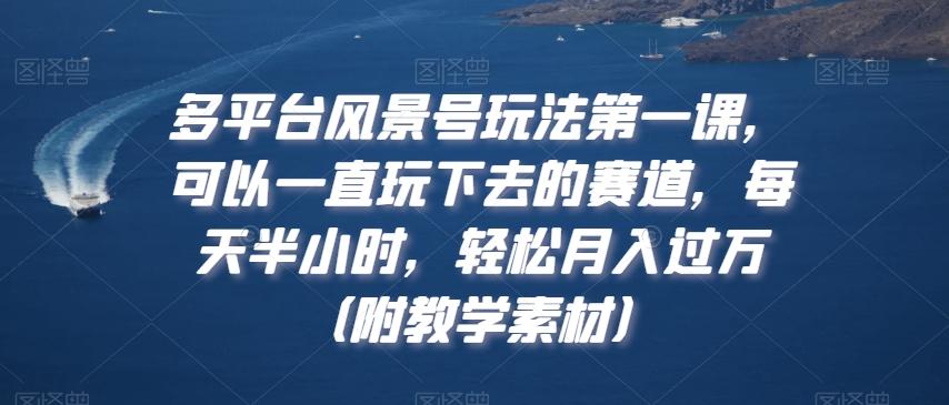 多平台风景号玩法第一课，可以一直玩下去的赛道，每天半小时，轻松月入过万（附教学素材）【揭秘】-全有网创