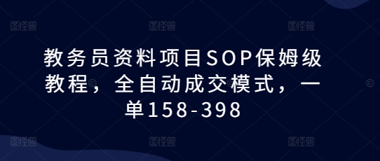 教务员资料项目SOP保姆级教程,全自动成交模式,一单158-398