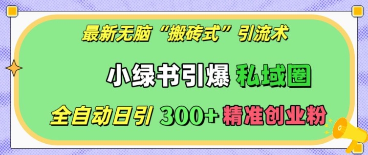 最新无脑“搬砖式”引流术，小绿书引爆私域圈，全自动日引300+精准创业粉【揭秘】-全有网创