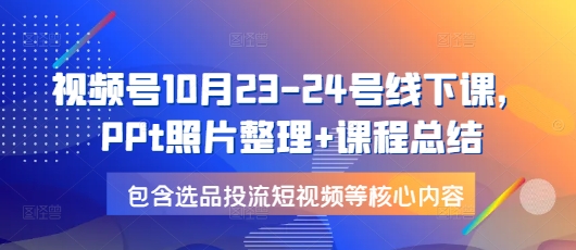 视频号10月23-24号线下课，PPt照片整理+课程总结，包含选品投流短视频等核心内容-全有网创