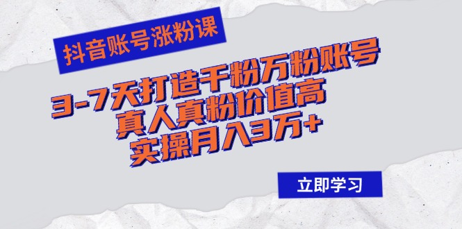 抖音账号涨粉课：3-7天打造千粉万粉账号，真人真粉价值高，实操月入3万+-全有网创