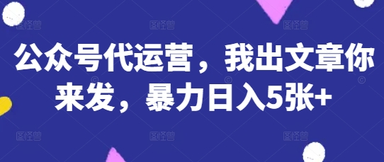 公众号代运营，我出文章你来发，暴力日入5张+【揭秘】-全有网创