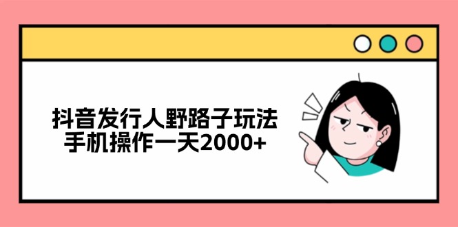 抖音发行人野路子玩法，手机操作一天2000+-全有网创