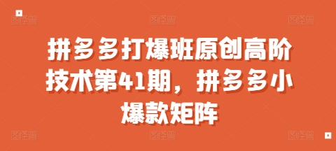 拼多多打爆班原创高阶技术第41期,拼多多小爆款矩阵
