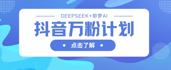 抖音万粉计划，利用DeepSeek+即梦AI生成视频，快速涨到万粉-全有网创
