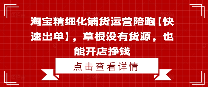 淘宝精细化铺货运营陪跑【快速出单】，草根没有货源，也能开店挣钱-全有网创