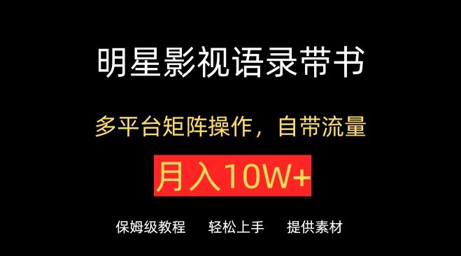 明星影视语录带书，抖音快手小红书视频号多平台矩阵操作，自带流量，月入10W+【揭秘】-全有网创