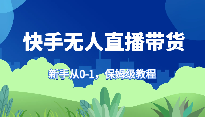 快手无人直播带货保姆级教程，新手从0-1快速学会带货-全有网创