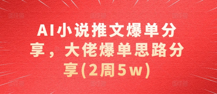 AI小说推文爆单分享，大佬爆单思路分享(2周5w)-全有网创