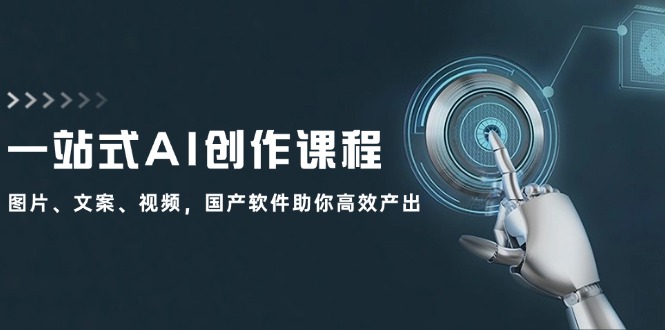 一站式AI创作课程：图片、文案、视频，国产软件助你高效产出-全有网创