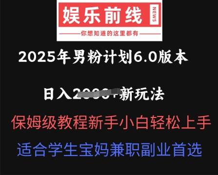 2025年男粉计划6.0版本，日入多张新玩法，保姆级教程新手小白轻松上手，适合学生宝妈兼职副业首选-全有网创