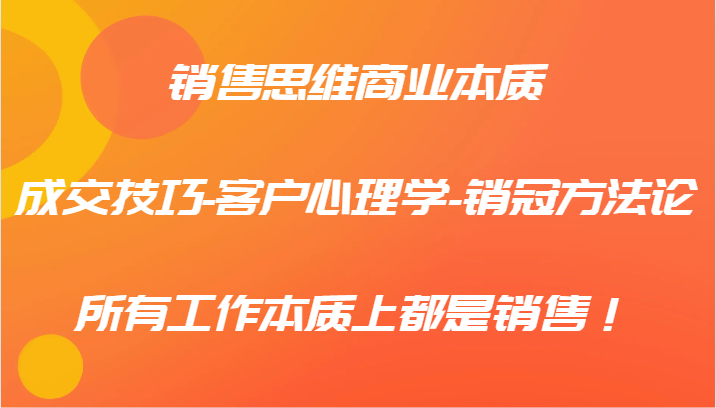 销售思维商业本质-成交技巧-客户心理学-销冠方法论,所有工作本质上都是销售!-全有网创