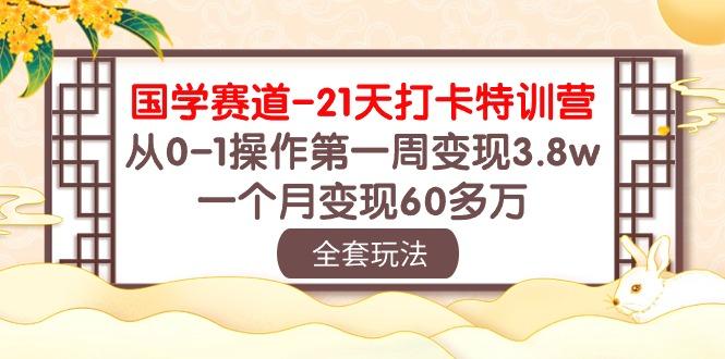 国学 赛道-21天打卡特训营:从0-1操作第一周变现3.8w,一个月变现60多万-全有网创