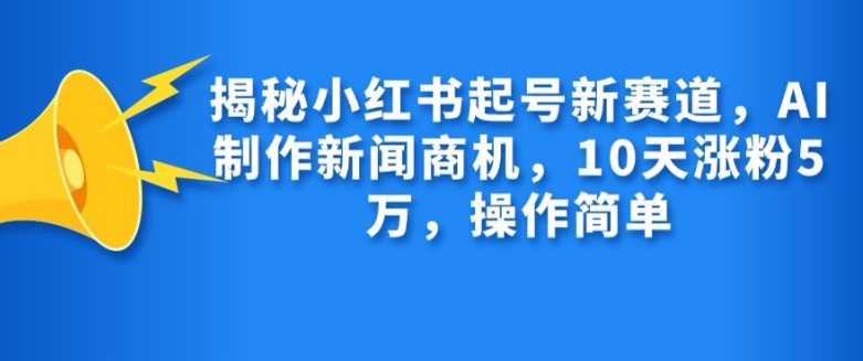 揭秘小红书起号新赛道,AI制作新闻商机,10天涨粉1万,操作简单-全有网创