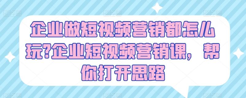 企业做短视频营销都怎么玩?企业短视频营销课,帮你打开思路