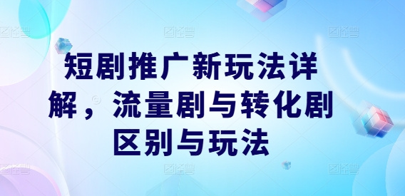 短剧推广新玩法详解，流量剧与转化剧区别与玩法-全有网创