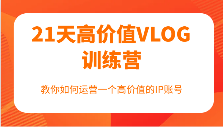 21天高价值VLOG训练营【第一期】，教你如何运营一个高价值的IP账号-全有网创
