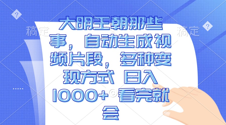 大明王朝那些事，自动生成视频片段，多种变现方式 日入1000+ 看完就会-全有网创