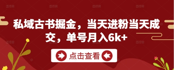私域古书掘金，当天进粉当天成交，单号月入6k+-全有网创