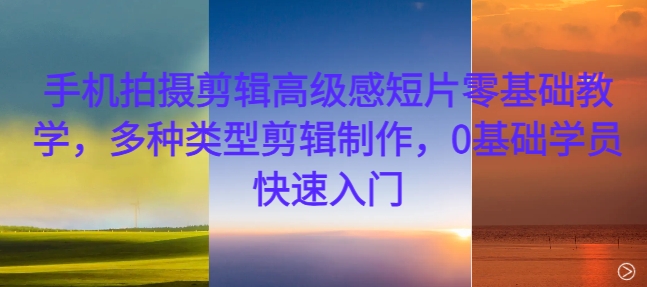 手机拍摄剪辑高级感短片零基础教学，多种类型剪辑制作，0基础学员快速入门-全有网创