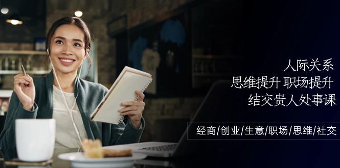 人际关系思维提升职场提升，结交贵人处事课：经商/创业/生意/职场/思维-全有网创