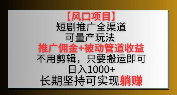 【风口项目】短剧推广全渠道最新双重收益玩法，推广佣金管道收益，不用剪辑，只要搬运即可【揭秘】-全有网创