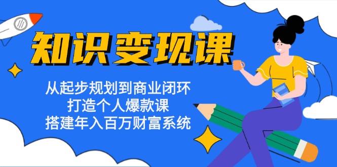 知识变现课：从起步规划到商业闭环 打造个人爆款课 搭建年入百万财富系统-全有网创