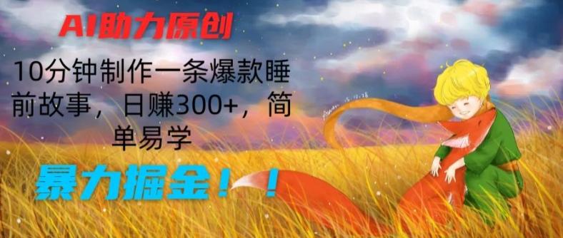AI助力原创：10分钟制作一条爆款睡前故事，日赚300+，简单易学，暴力掘金【揭秘】-全有网创