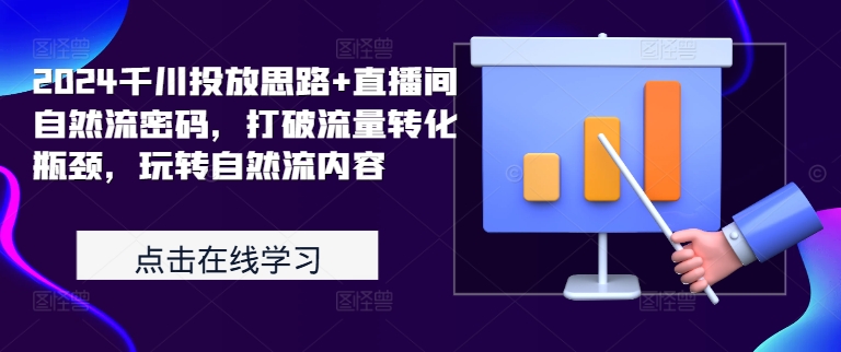 2024千川投放思路+直播间自然流密码，打破流量转化瓶颈，玩转自然流内容-全有网创