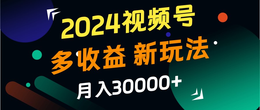 2024视频号多收益的新玩法，月入3w+，新手小白都能简单上手！-全有网创