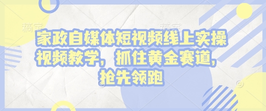 家政自媒体短视频线上实操视频教学，抓住黄金赛道，抢先领跑!-全有网创