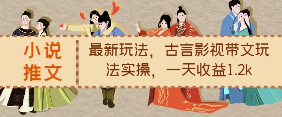 小说推文最新玩法，古言影视带文玩法实操，一天收益1.2k-全有网创