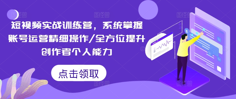 短视频实战训练营，系统掌握账号运营精细操作/全方位提升创作者个人能力-全有网创