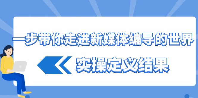 一步带你走进新媒体编导的世界，实操定义结果(17节课)-全有网创