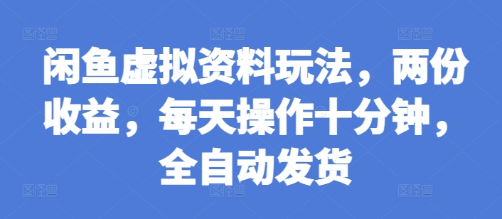 闲鱼虚拟资料玩法，两份收益，每天操作十分钟，全自动发货【揭秘】-全有网创