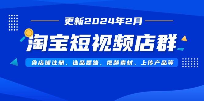 淘宝短视频店群(更新2024年2月)含店铺注册、选品思路、视频素材、上传…-全有网创
