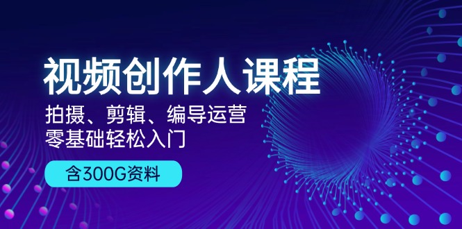 视频创作人课程！拍摄、剪辑、编导运营，零基础轻松入门，含300G资料-全有网创