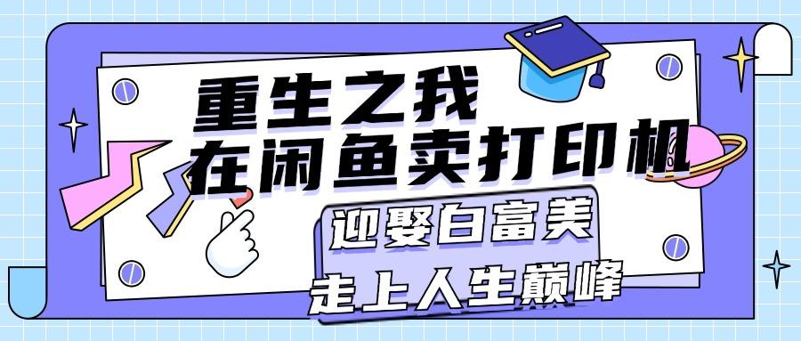重生之我在闲鱼卖打印机，月入过万，迎娶白富美，走上人生巅峰-全有网创